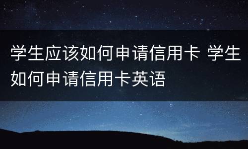 学生应该如何申请信用卡 学生如何申请信用卡英语