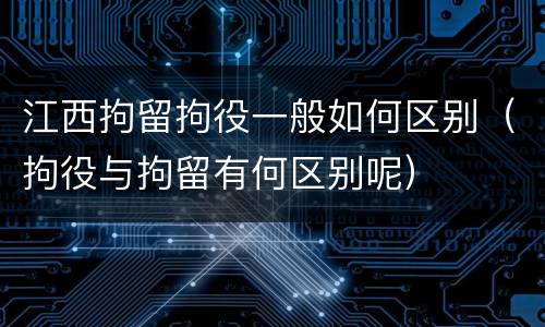 江西拘留拘役一般如何区别（拘役与拘留有何区别呢）