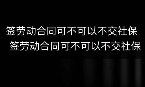 签劳动合同可不可以不交社保 签劳动合同可不可以不交社保了