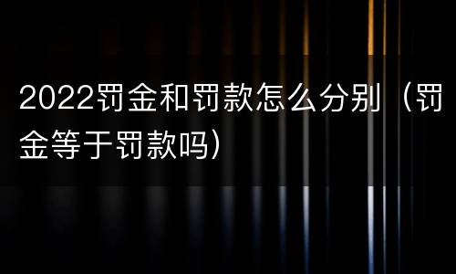 2022罚金和罚款怎么分别（罚金等于罚款吗）