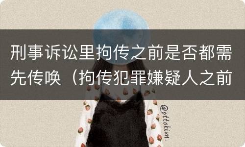 刑事诉讼里拘传之前是否都需先传唤（拘传犯罪嫌疑人之前必须先传唤）