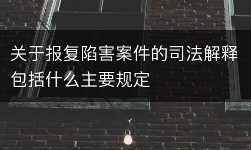 关于报复陷害案件的司法解释包括什么主要规定