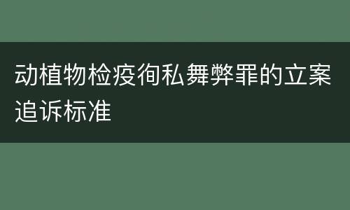 动植物检疫徇私舞弊罪的立案追诉标准