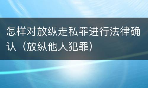 怎样对放纵走私罪进行法律确认（放纵他人犯罪）