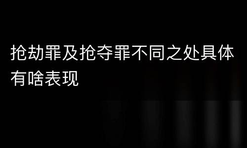 抢劫罪及抢夺罪不同之处具体有啥表现