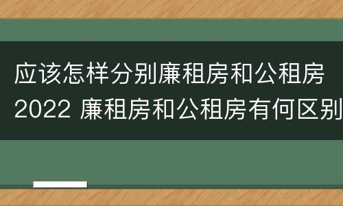 应该怎样分别廉租房和公租房2022 廉租房和公租房有何区别