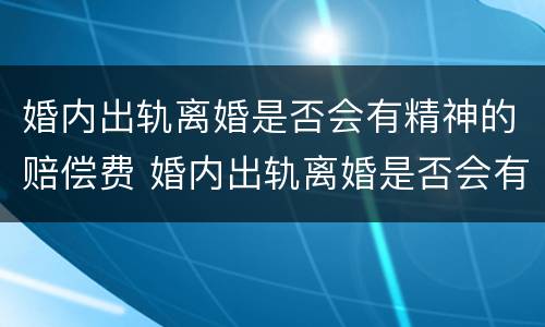 婚内出轨离婚是否会有精神的赔偿费 婚内出轨离婚是否会有精神的赔偿费呢