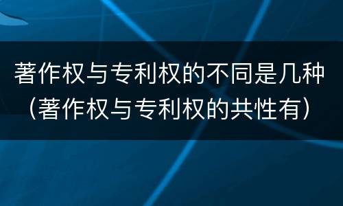 著作权与专利权的不同是几种（著作权与专利权的共性有）