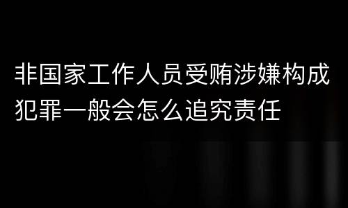 非国家工作人员受贿涉嫌构成犯罪一般会怎么追究责任