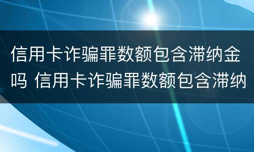 信用卡诈骗罪数额包含滞纳金吗 信用卡诈骗罪数额包含滞纳金吗多少