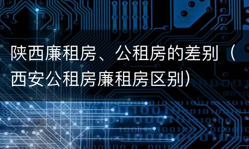 陕西廉租房、公租房的差别（西安公租房廉租房区别）