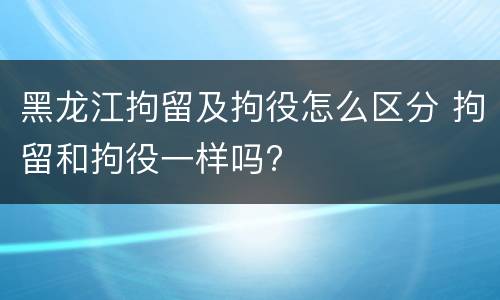 黑龙江拘留及拘役怎么区分 拘留和拘役一样吗?