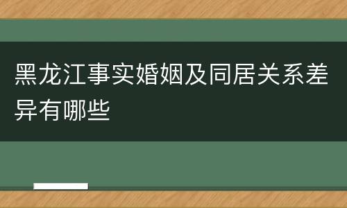 黑龙江事实婚姻及同居关系差异有哪些