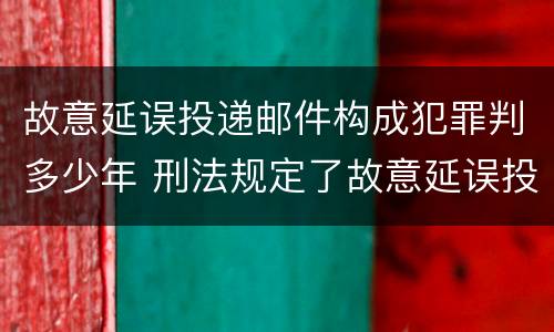 故意延误投递邮件构成犯罪判多少年 刑法规定了故意延误投递邮件罪
