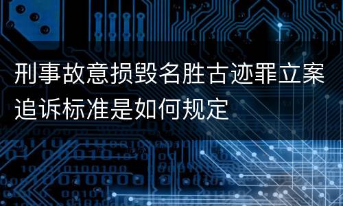 刑事故意损毁名胜古迹罪立案追诉标准是如何规定