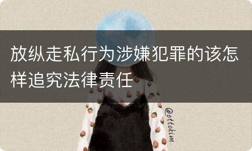 放纵走私行为涉嫌犯罪的该怎样追究法律责任