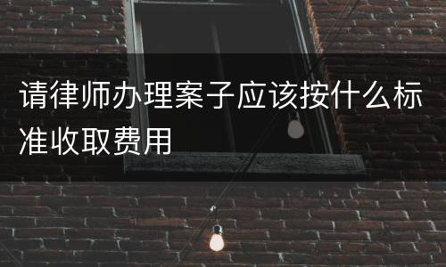 请律师办理案子应该按什么标准收取费用