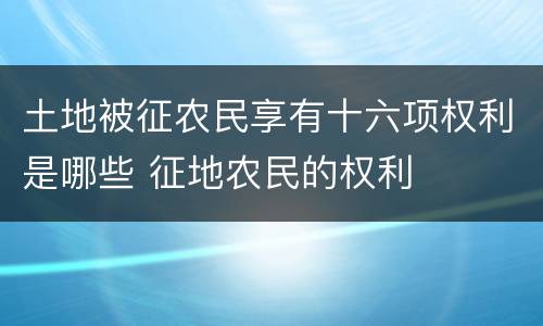 土地被征农民享有十六项权利是哪些 征地农民的权利