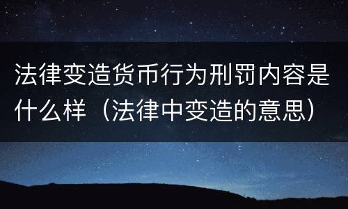 法律变造货币行为刑罚内容是什么样（法律中变造的意思）