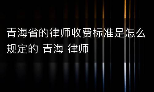 青海省的律师收费标准是怎么规定的 青海 律师