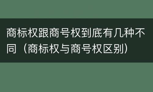 商标权跟商号权到底有几种不同（商标权与商号权区别）