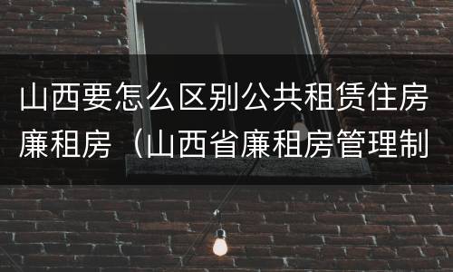山西要怎么区别公共租赁住房廉租房（山西省廉租房管理制度）