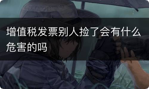 增值税发票别人捡了会有什么危害的吗