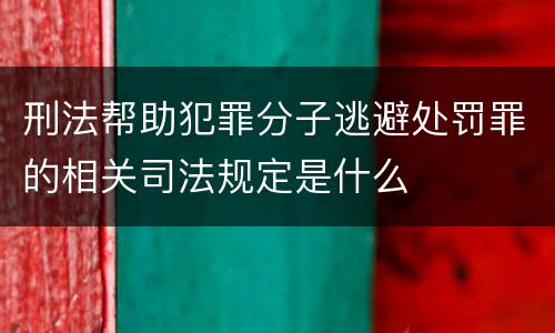 刑法帮助犯罪分子逃避处罚罪的相关司法规定是什么