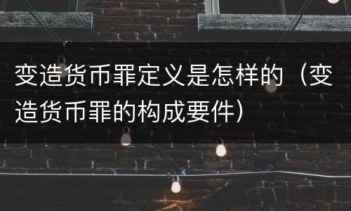 变造货币罪定义是怎样的（变造货币罪的构成要件）