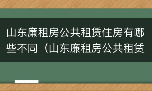 山东廉租房公共租赁住房有哪些不同（山东廉租房公共租赁住房有哪些不同之处）