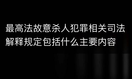 最高法故意杀人犯罪相关司法解释规定包括什么主要内容