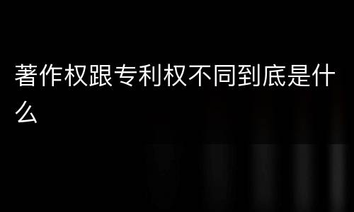 著作权跟专利权不同到底是什么