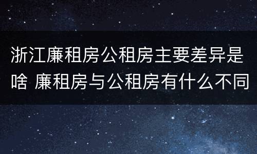 浙江廉租房公租房主要差异是啥 廉租房与公租房有什么不同