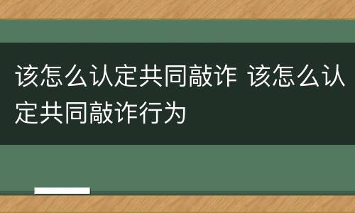 该怎么认定共同敲诈 该怎么认定共同敲诈行为