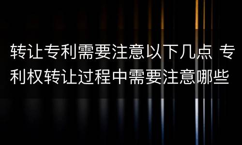 转让专利需要注意以下几点 专利权转让过程中需要注意哪些问题