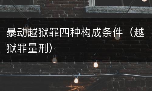 暴动越狱罪四种构成条件（越狱罪量刑）