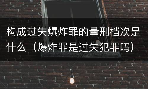 构成过失爆炸罪的量刑档次是什么（爆炸罪是过失犯罪吗）