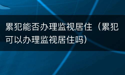 累犯能否办理监视居住（累犯可以办理监视居住吗）