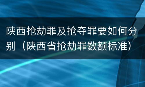 陕西抢劫罪及抢夺罪要如何分别（陕西省抢劫罪数额标准）