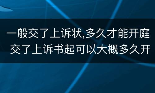 一般交了上诉状,多久才能开庭 交了上诉书起可以大概多久开庭?