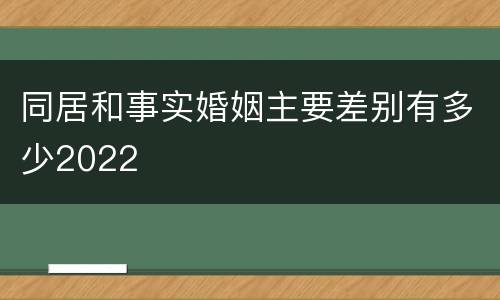 同居和事实婚姻主要差别有多少2022