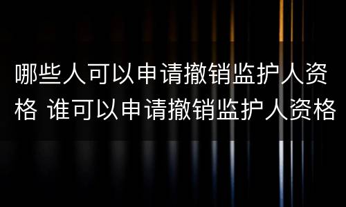 哪些人可以申请撤销监护人资格 谁可以申请撤销监护人资格