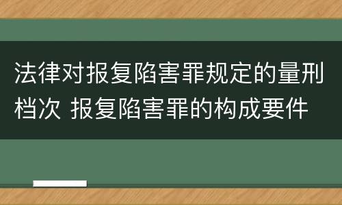 法律对报复陷害罪规定的量刑档次 报复陷害罪的构成要件