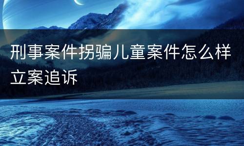 刑事案件拐骗儿童案件怎么样立案追诉