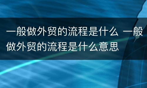 一般做外贸的流程是什么 一般做外贸的流程是什么意思
