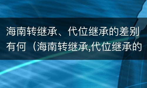 海南转继承、代位继承的差别有何（海南转继承,代位继承的差别有何影响）