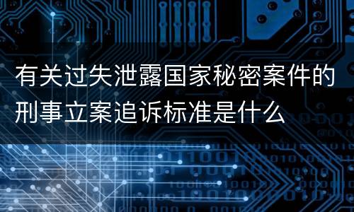 有关过失泄露国家秘密案件的刑事立案追诉标准是什么
