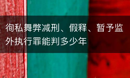 徇私舞弊减刑、假释、暂予监外执行罪能判多少年