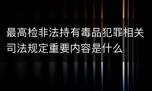 最高检非法持有毒品犯罪相关司法规定重要内容是什么
