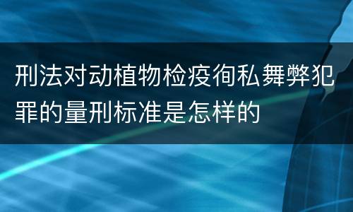 刑法对动植物检疫徇私舞弊犯罪的量刑标准是怎样的
